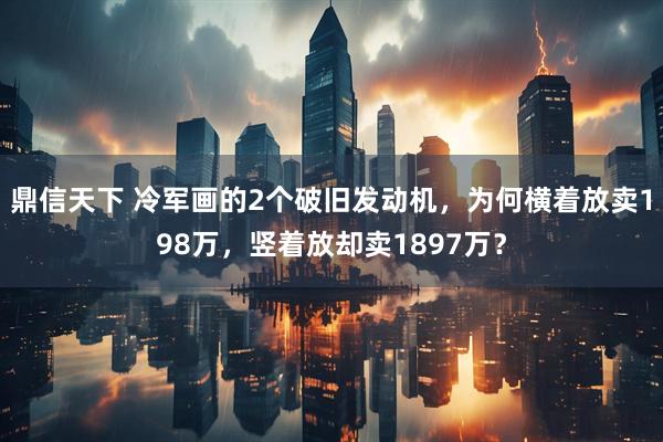鼎信天下 冷军画的2个破旧发动机，为何横着放卖198万，竖着放却卖1897万？