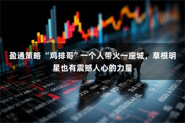 盈通策略 “鸡排哥”一个人带火一座城，草根明星也有震撼人心的力量