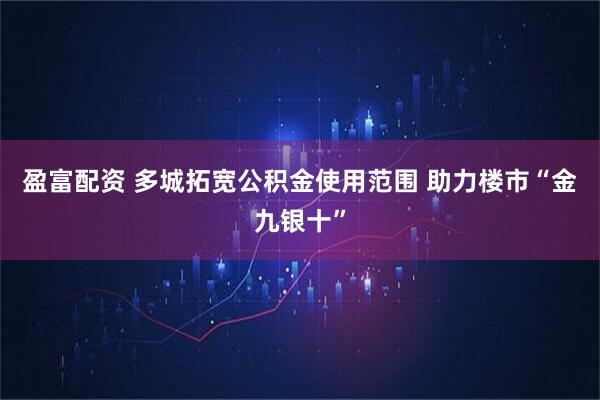 盈富配资 多城拓宽公积金使用范围 助力楼市“金九银十”