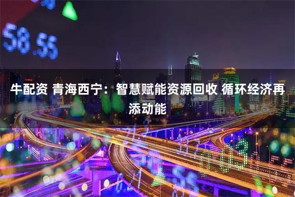 牛配资 青海西宁:智慧赋能资源回收 循环经济再添动能