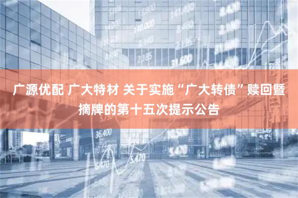广源优配 广大特材 关于实施“广大转债”赎回暨摘牌的第十五次提示公告