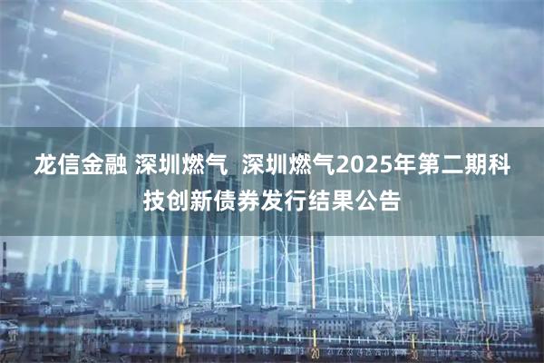 龙信金融 深圳燃气  深圳燃气2025年第二期科技创新债券发行结果公告