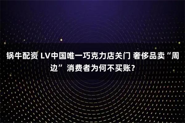 锅牛配资 LV中国唯一巧克力店关门 奢侈品卖“周边” 消费者为何不买账?