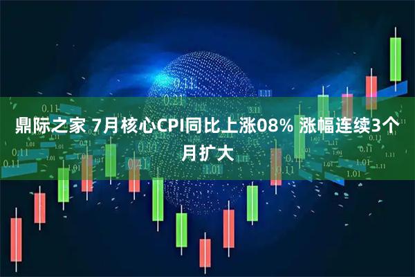 鼎际之家 7月核心CPI同比上涨08% 涨幅连续3个月扩大