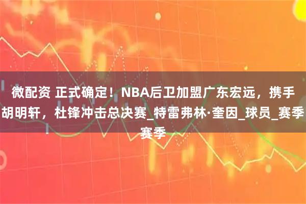 微配资 正式确定！NBA后卫加盟广东宏远，携手胡明轩，杜锋冲击总决赛_特雷弗林·奎因_球员_赛季