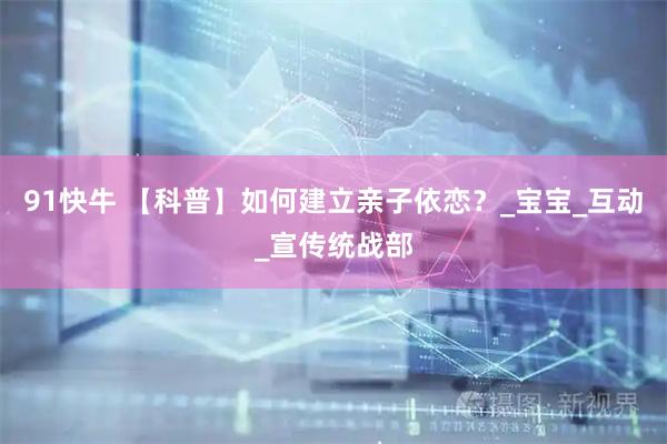 91快牛 【科普】如何建立亲子依恋?_宝宝_互动_宣传统战部