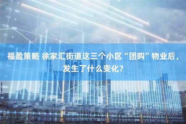 福盈策略 徐家汇街道这三个小区“团购”物业后，发生了什么变化？
