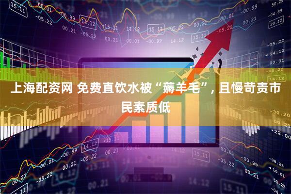上海配资网 免费直饮水被“薅羊毛”, 且慢苛责市民素质低